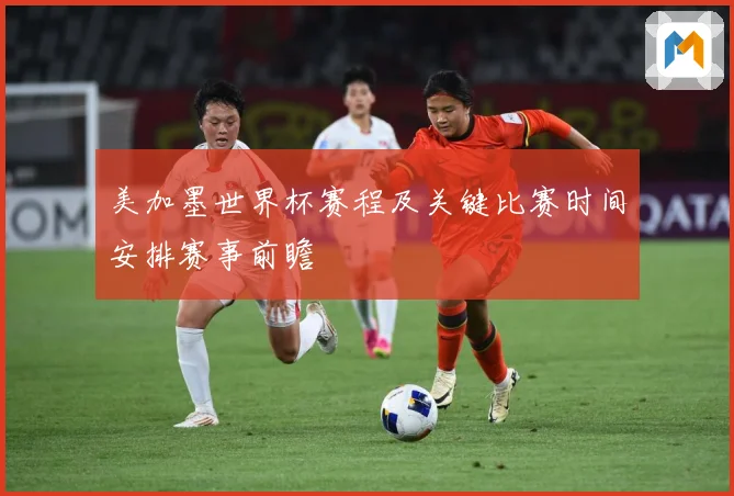 美加墨世界杯赛程及关键比赛时间安排赛事前瞻