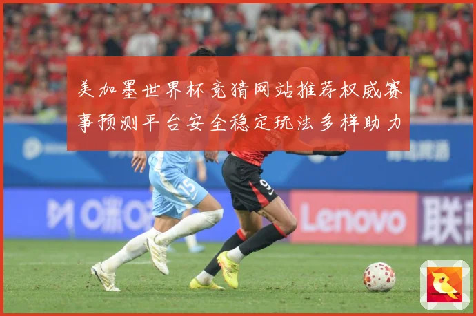 美加墨世界杯竞猜网站推荐权威赛事预测平台安全稳定玩法多样助力球迷精彩体验