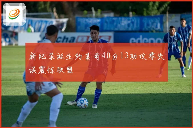 新纪录诞生约基奇40分13助攻零失误震惊联盟