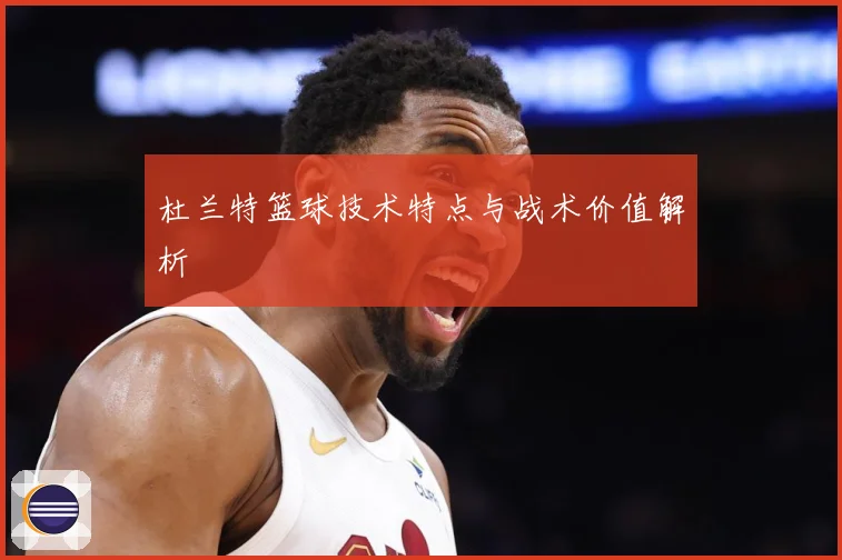 杜兰特篮球技术特点与战术价值解析
