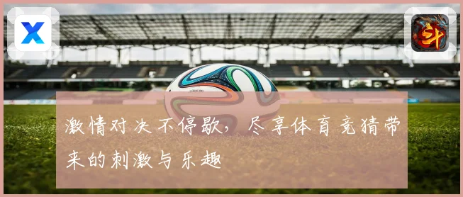 激情对决不停歇，尽享体育竞猜带来的刺激与乐趣