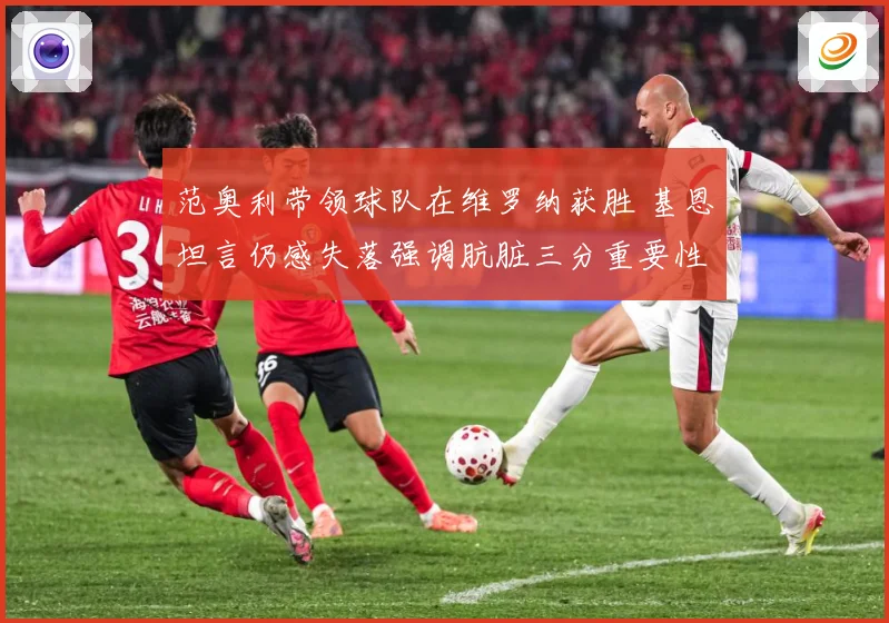 范奥利带领球队在维罗纳获胜 基恩坦言仍感失落强调肮脏三分重要性