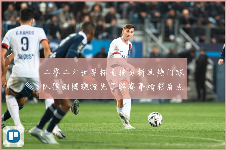 二零二六世界杯竞猜分析及热门球队预测揭晓抢先了解赛事精彩看点数据研判