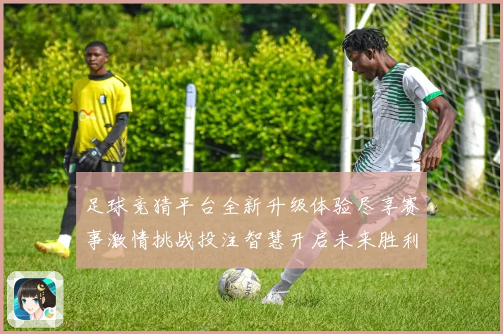足球竞猜平台全新升级体验尽享赛事激情挑战投注智慧开启未来胜利之门