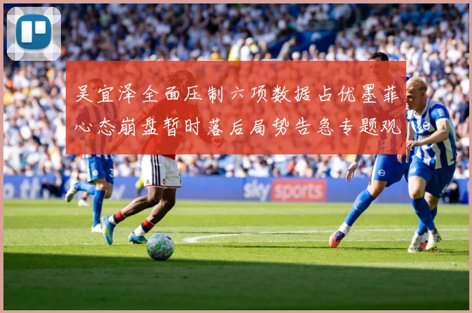 吴宜泽全面压制六项数据占优墨菲心态崩盘暂时落后局势告急专题观察