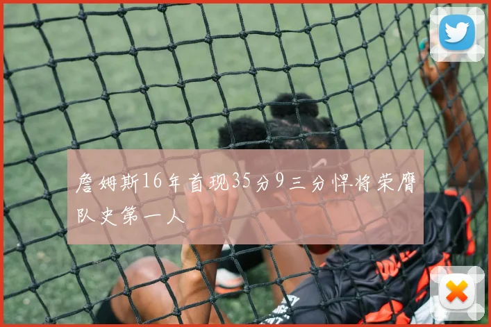 詹姆斯16年首现35分9三分悍将荣膺队史第一人