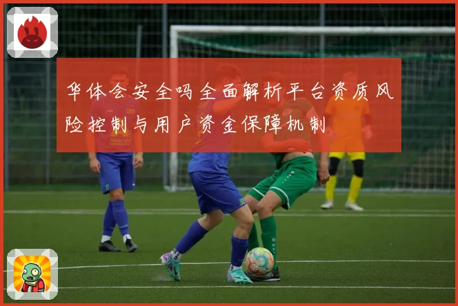 华体会安全吗全面解析平台资质风险控制与用户资金保障机制