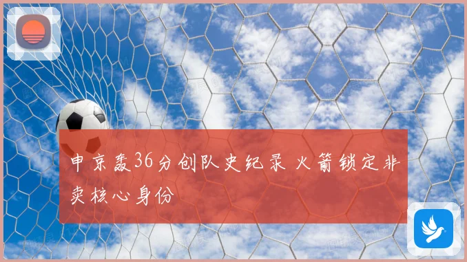 申京轰36分创队史纪录 火箭锁定非卖核心身份