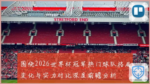 围绕2026世界杯冠军热门球队格局变化与实力对比深度前瞻分析