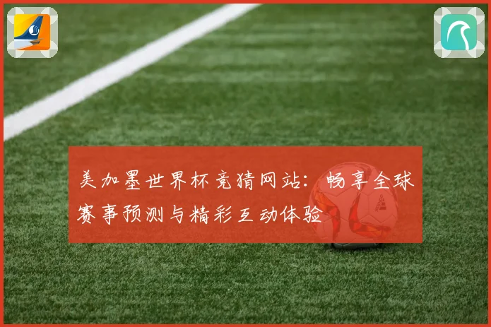 美加墨世界杯竞猜网站：畅享全球赛事预测与精彩互动体验