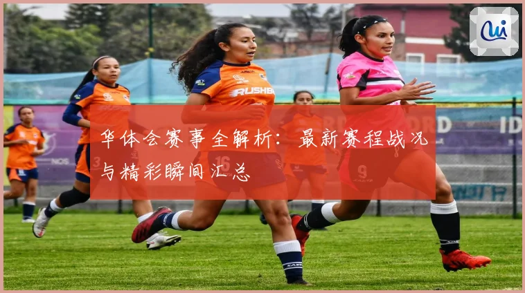 华体会赛事全解析：最新赛程战况与精彩瞬间汇总