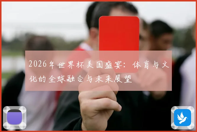 2026年世界杯美国盛宴：体育与文化的全球融合与未来展望