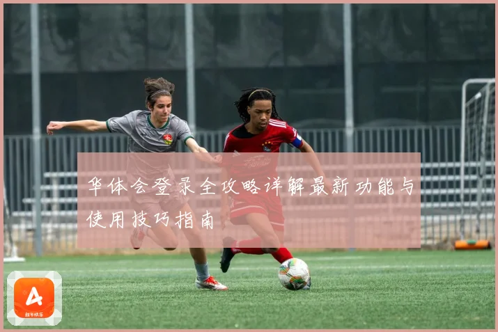 华体会登录全攻略详解最新功能与使用技巧指南