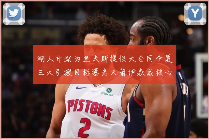 湖人计划为里夫斯提供大合同今夏三大引援目标曝光火箭伊森成核心