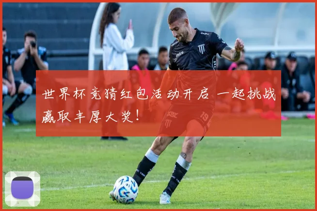 世界杯竞猜红包活动开启 一起挑战赢取丰厚大奖！
