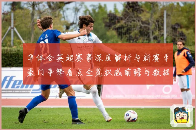 华体会英超赛事深度解析与新赛季豪门争锋看点全览权威前瞻与数据洞察
