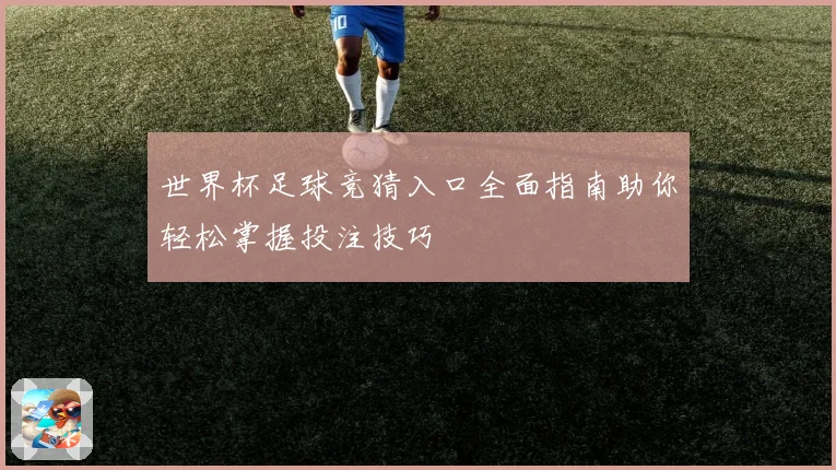 世界杯足球竞猜入口全面指南助你轻松掌握投注技巧