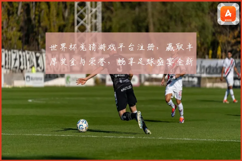 世界杯竞猜游戏平台注册，赢取丰厚奖金与荣誉，畅享足球盛宴全新体验