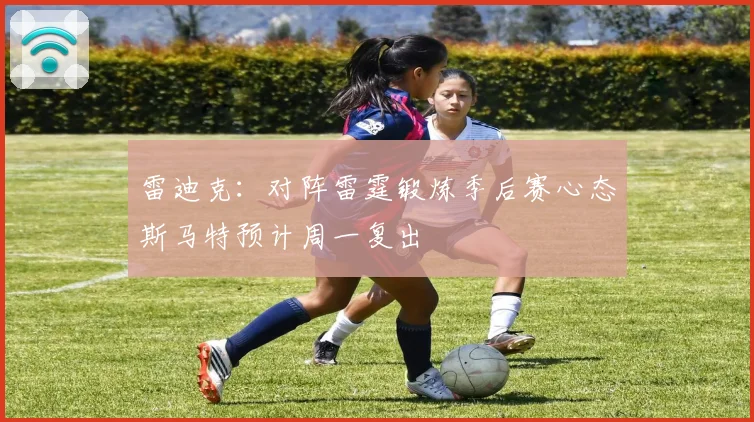 雷迪克：对阵雷霆锻炼季后赛心态斯马特预计周一复出