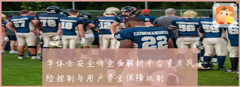华体会安全吗全面解析平台资质风险控制与用户资金保障机制