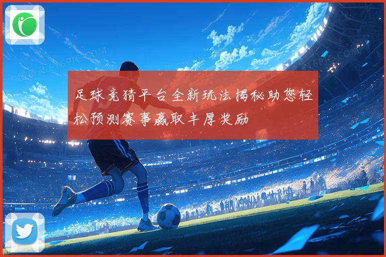 足球竞猜平台全新玩法揭秘助您轻松预测赛事赢取丰厚奖励