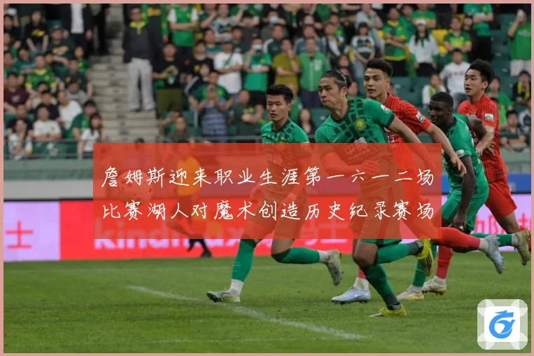 詹姆斯迎来职业生涯第一六一二场比赛湖人对魔术创造历史纪录赛场复盘