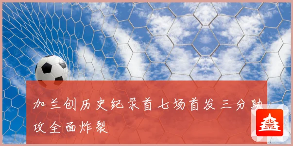 加兰创历史纪录首七场首发三分助攻全面炸裂