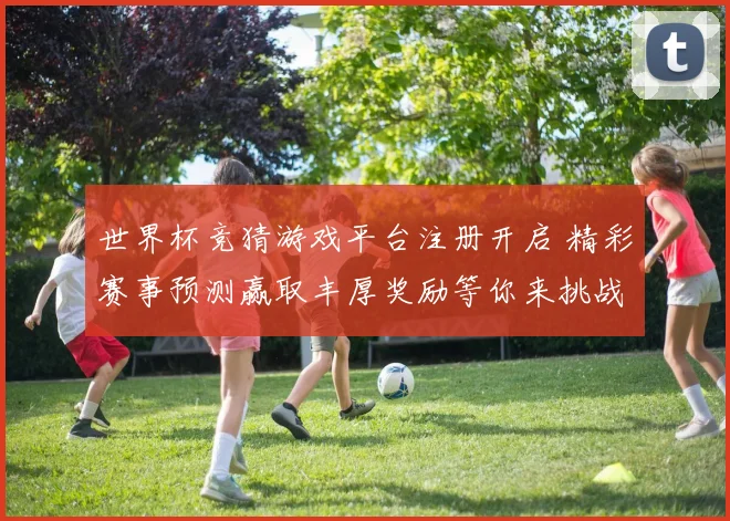 世界杯竞猜游戏平台注册开启 精彩赛事预测赢取丰厚奖励等你来挑战