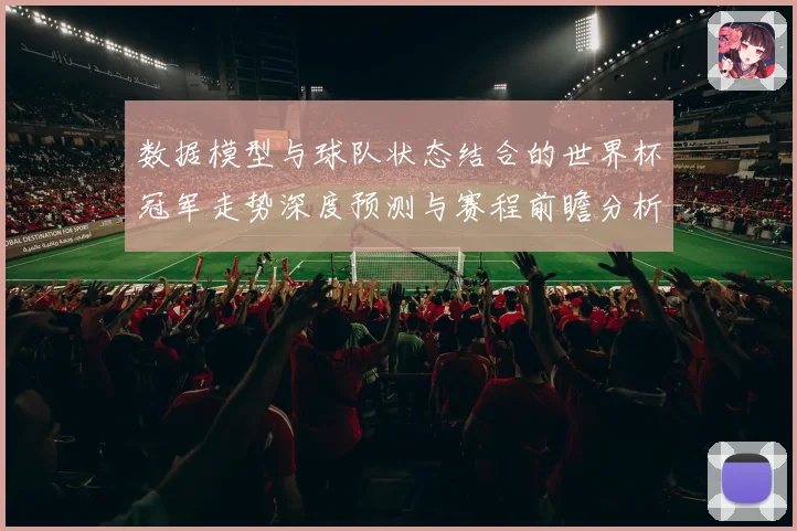 数据模型与球队状态结合的世界杯冠军走势深度预测与赛程前瞻分析