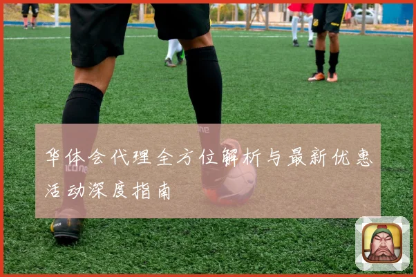 华体会代理全方位解析与最新优惠活动深度指南