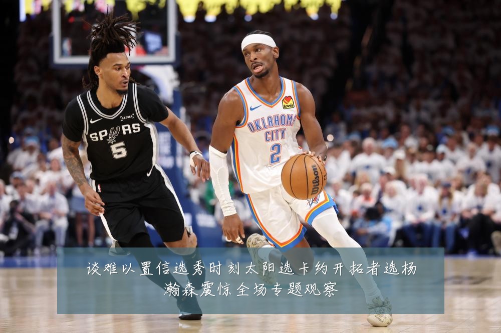 谈难以置信选秀时刻太阳选卡约开拓者选杨瀚森震惊全场专题观察