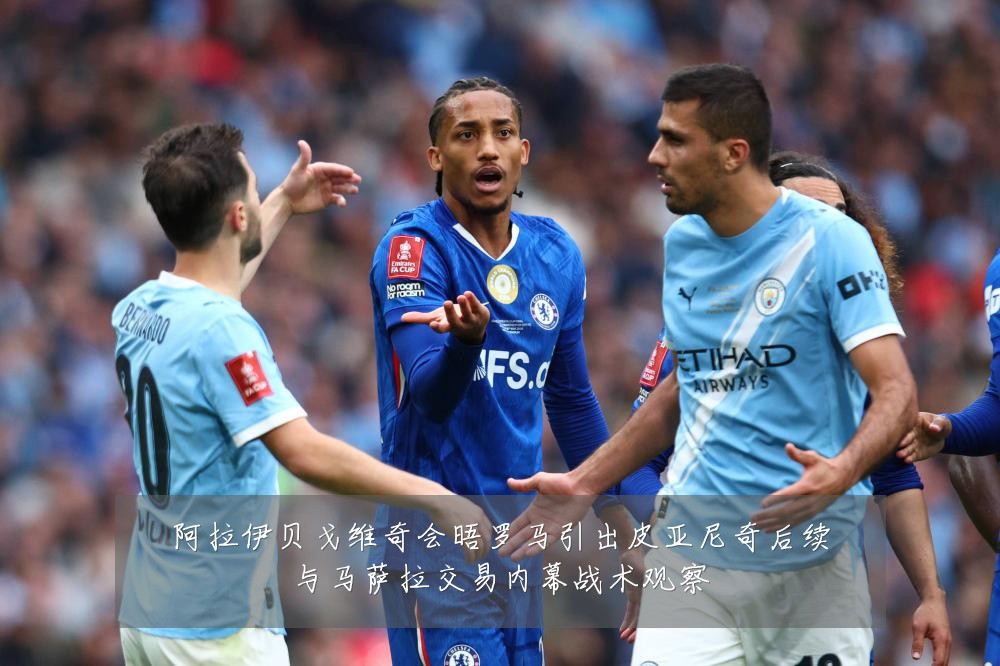 阿拉伊贝戈维奇会晤罗马引出皮亚尼奇后续与马萨拉交易内幕战术观察
